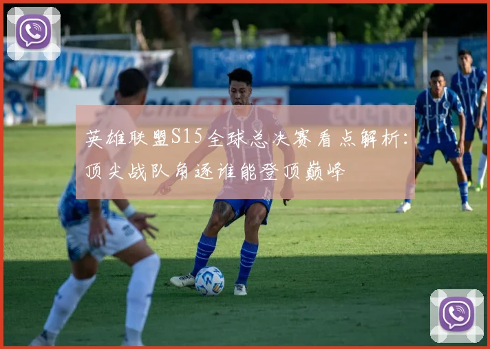 英雄联盟S15全球总决赛看点解析：顶尖战队角逐谁能登顶巅峰