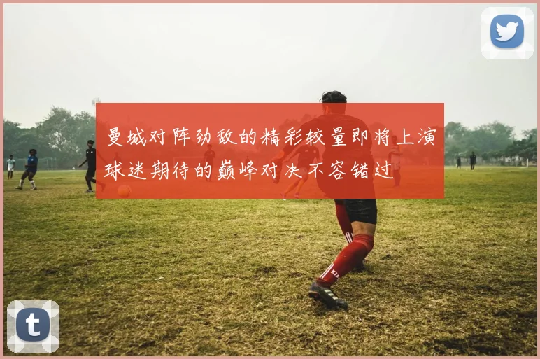 曼城对阵劲敌的精彩较量即将上演球迷期待的巅峰对决不容错过