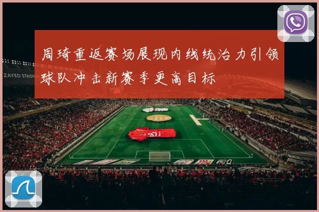 周琦重返赛场展现内线统治力引领球队冲击新赛季更高目标