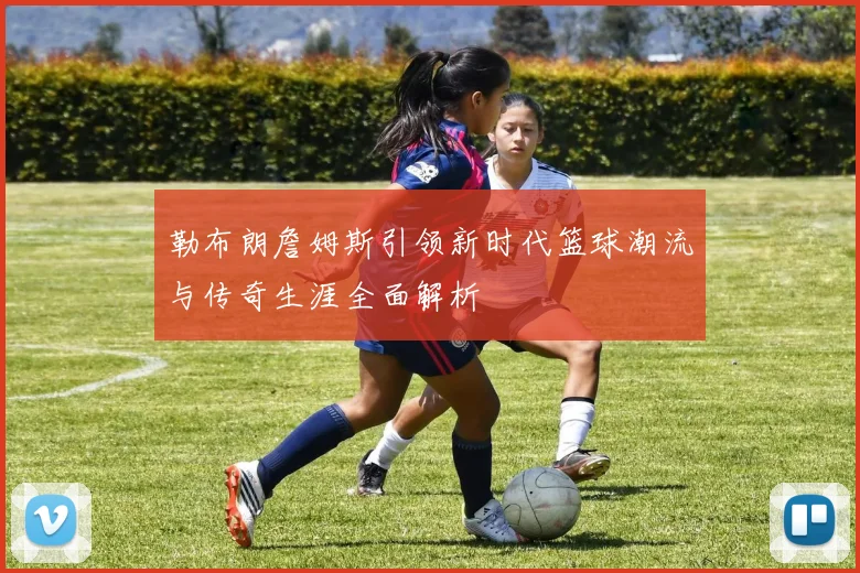 勒布朗詹姆斯引领新时代篮球潮流与传奇生涯全面解析