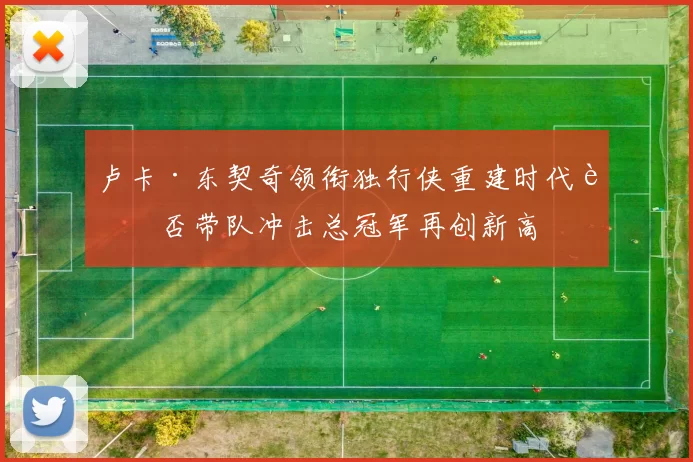 卢卡·东契奇领衔独行侠重建时代能否带队冲击总冠军再创新高