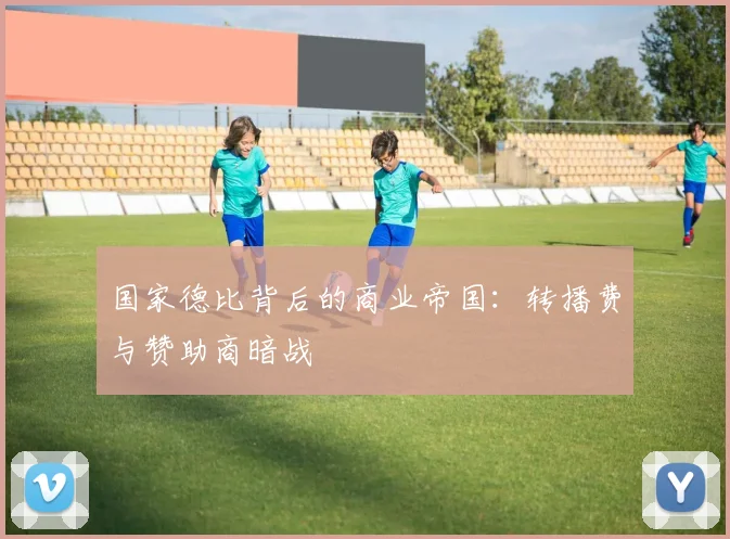国家德比背后的商业帝国：转播费与赞助商暗战