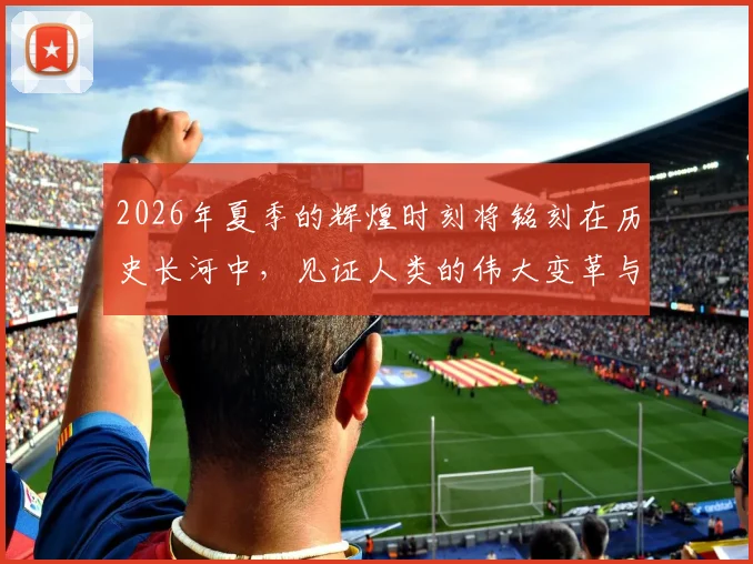 2026年夏季的辉煌时刻将铭刻在历史长河中，见证人类的伟大变革与团结奋进