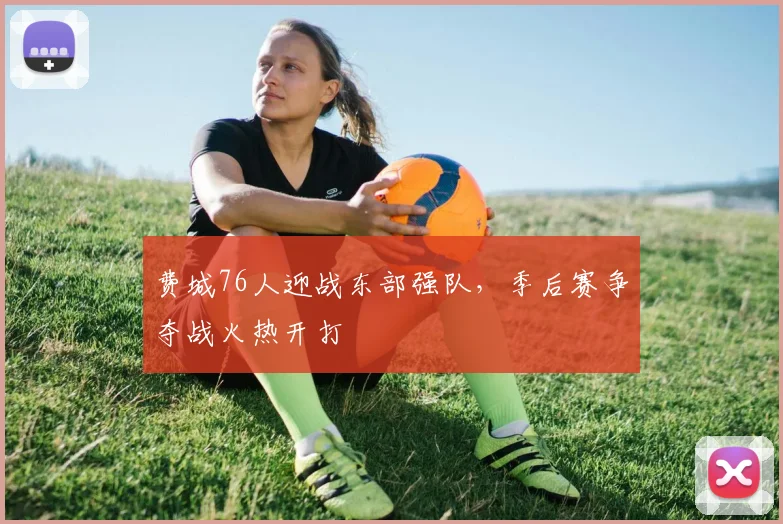 费城76人迎战东部强队，季后赛争夺战火热开打