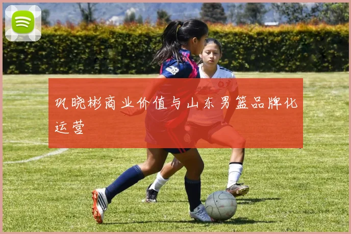 巩晓彬商业价值与山东男篮品牌化运营