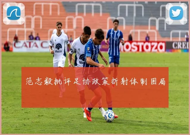 范志毅批评足协政策折射体制困局