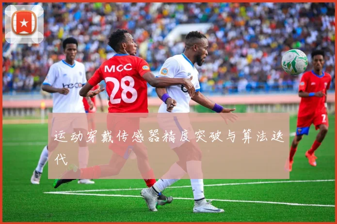 运动穿戴传感器精度突破与算法迭代