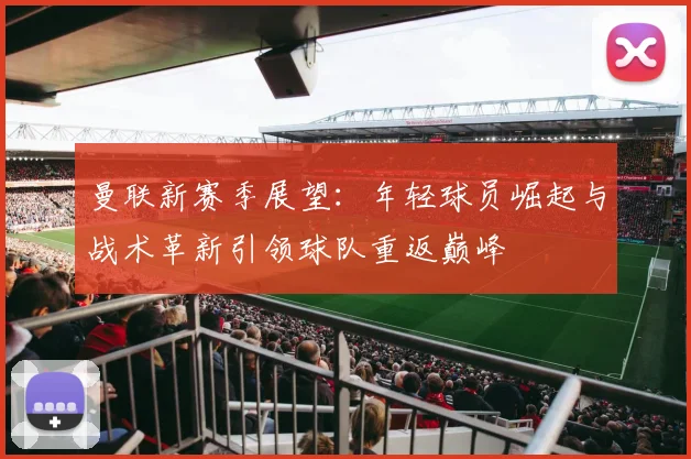 曼联新赛季展望：年轻球员崛起与战术革新引领球队重返巅峰