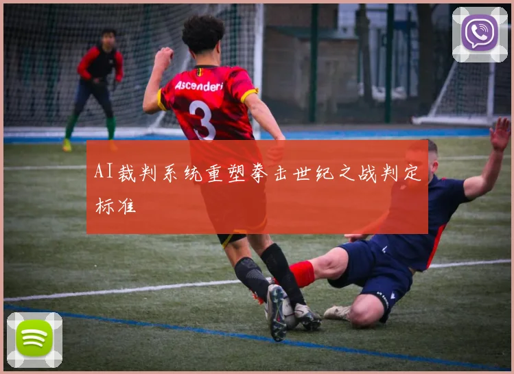 AI裁判系统重塑拳击世纪之战判定标准