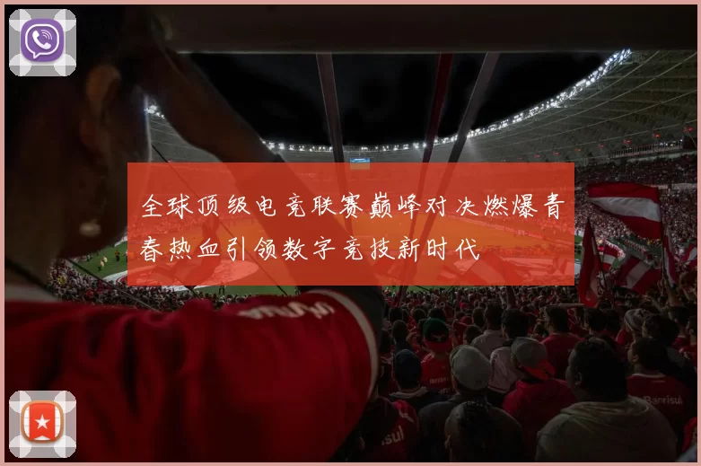 全球顶级电竞联赛巅峰对决燃爆青春热血引领数字竞技新时代