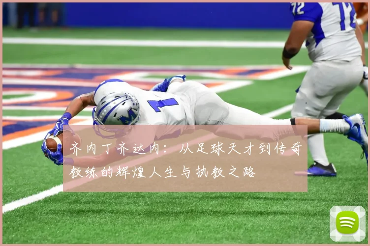 齐内丁齐达内：从足球天才到传奇教练的辉煌人生与执教之路