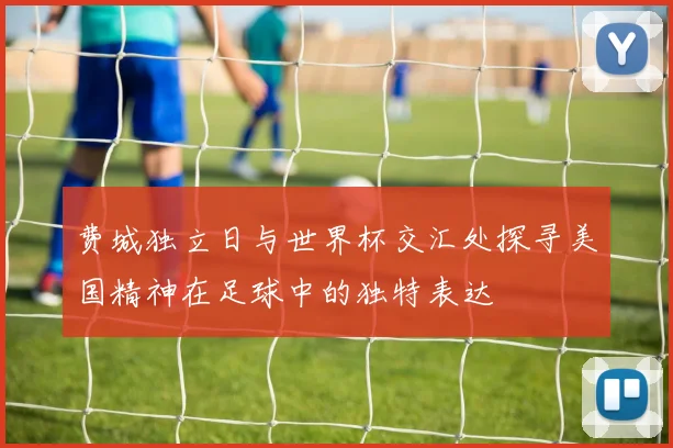 费城独立日与世界杯交汇处探寻美国精神在足球中的独特表达