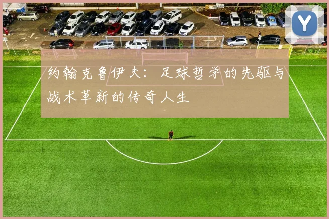 约翰克鲁伊夫：足球哲学的先驱与战术革新的传奇人生