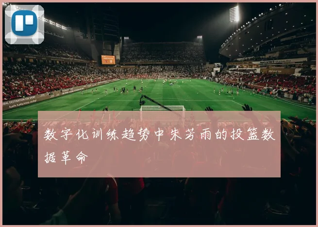 数字化训练趋势中朱芳雨的投篮数据革命