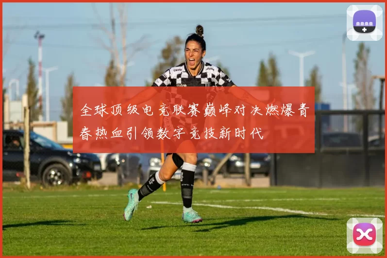 全球顶级电竞联赛巅峰对决燃爆青春热血引领数字竞技新时代