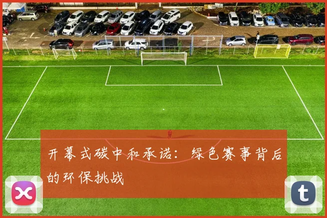 开幕式碳中和承诺：绿色赛事背后的环保挑战