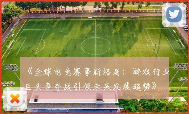《全球电竞赛事新格局：游戏行业巨头争夺战引领未来发展趋势》