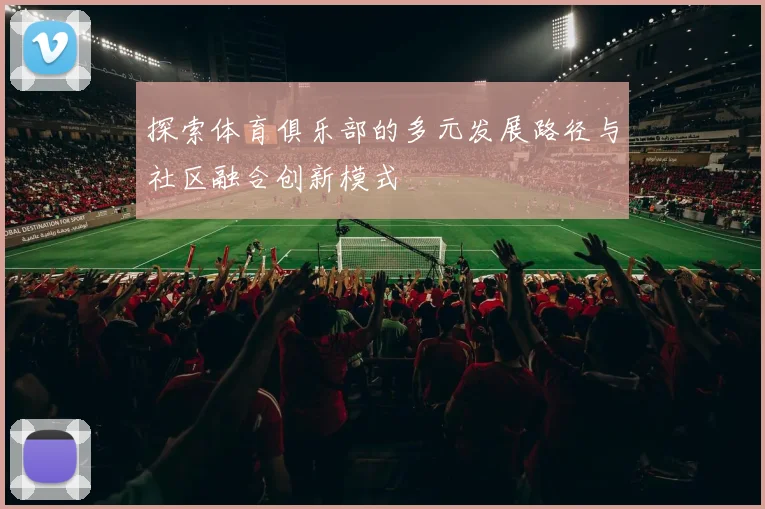 探索体育俱乐部的多元发展路径与社区融合创新模式