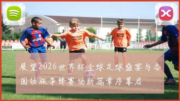 展望2026世界杯全球足球盛宴与各国劲旅争锋赛场新篇章序幕启