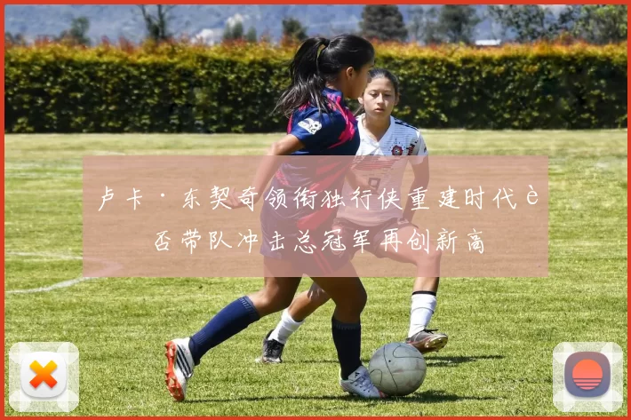 卢卡·东契奇领衔独行侠重建时代能否带队冲击总冠军再创新高