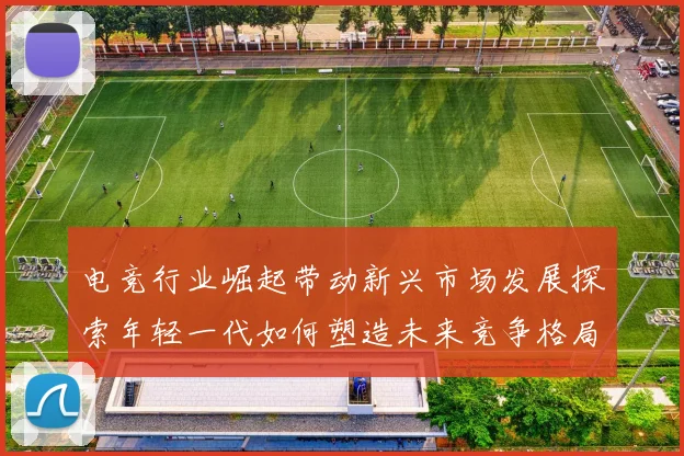 电竞行业崛起带动新兴市场发展探索年轻一代如何塑造未来竞争格局