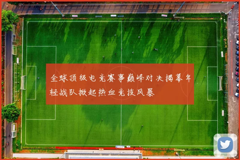 全球顶级电竞赛事巅峰对决揭幕年轻战队掀起热血竞技风暴