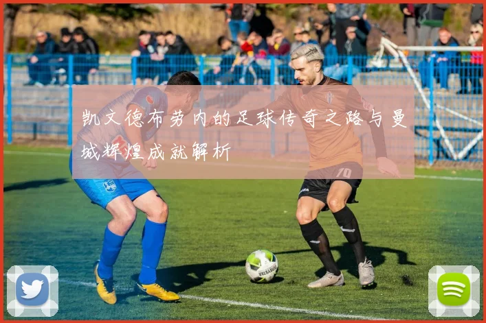 凯文德布劳内的足球传奇之路与曼城辉煌成就解析