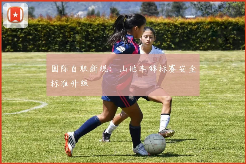 国际自联新规：山地车锦标赛安全标准升级
