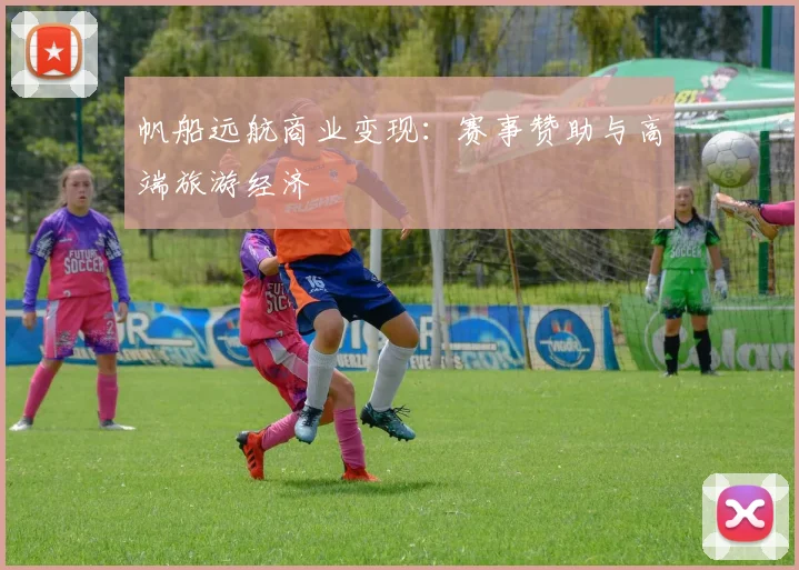 帆船远航商业变现：赛事赞助与高端旅游经济