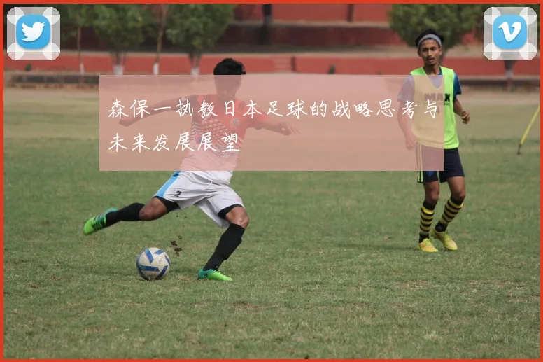 森保一执教日本足球的战略思考与未来发展展望