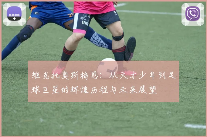 维克托奥斯梅恩：从天才少年到足球巨星的辉煌历程与未来展望